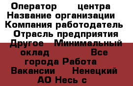 Оператор call-центра › Название организации ­ Компания-работодатель › Отрасль предприятия ­ Другое › Минимальный оклад ­ 25 000 - Все города Работа » Вакансии   . Ненецкий АО,Несь с.